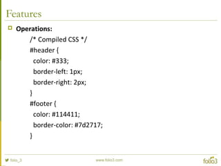 Features
 Operations:
/* Compiled CSS */
#header {
color: #333;
border-left: 1px;
border-right: 2px;
}
#footer {
color: #114411;
border-color: #7d2717;
}
 