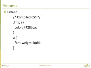 Features
 Extend:
/* Compiled CSS */
.link, a {
color: #428bca;
}
a {
font-weight: bold;
}
 