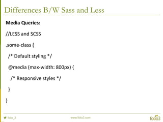 Differences B/W Sass and Less
Media Queries:
//LESS and SCSS
.some-class {
/* Default styling */
@media (max-width: 800px) {
/* Responsive styles */
}
}
 