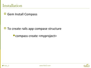 Installation
 Gem Install Compass
 To create rails app compase structure
 compass create <myproject>
 