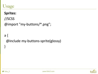 Usage
Sprites:
//SCSS
@import "my-buttons/*.png”;
a {
@include my-buttons-sprite(glossy)
}
 