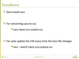 Installation
 Gem install sass
 For converting sass to css:
 sass input.scss output.css
 For auto update the CSS every...