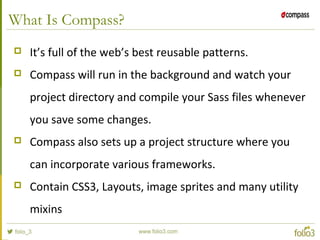 What Is Compass?
 It’s full of the web’s best reusable patterns.
 Compass will run in the background and watch your
proj...