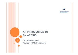 AN INTRODUCTION TO
CV WRITING
By Lukman Alhakim
Founder – CV Extraordinaire
1
 