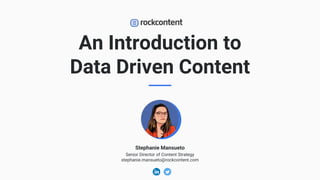 An Introduction to
Data Driven Content
Stephanie Mansueto
Senior Director of Content Strategy
stephanie.mansueto@rockcontent.com
 