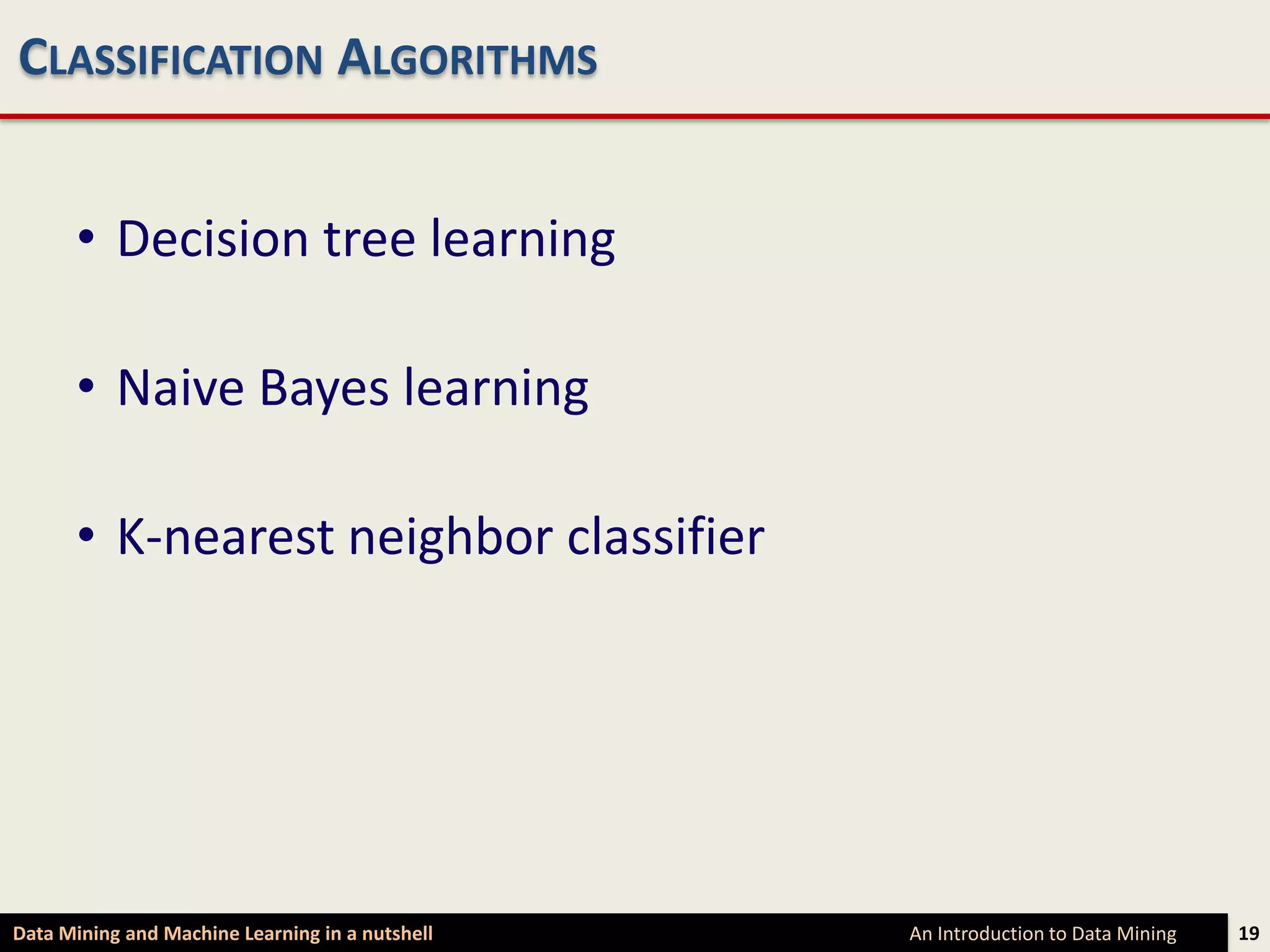 CLASSIFICATION ALGORITHMS


      • Decision tree learning

      • Naive Bayes learning

      • K-nearest neighbor classifier




Data Mining and Machine Learning in a nutshell   An Introduction to Data Mining   19
 