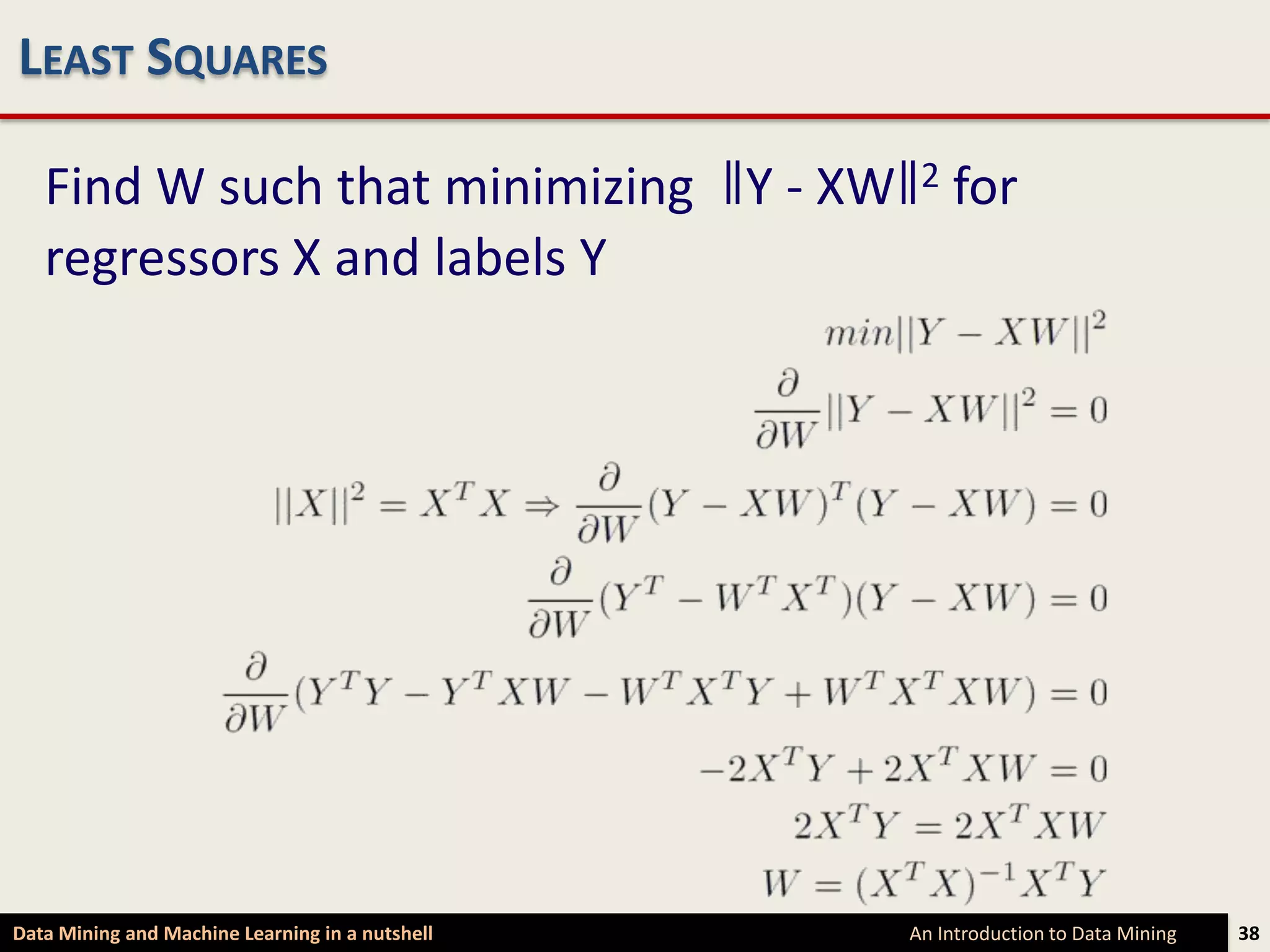 LEAST SQUARES

   Find W such that minimizing ǁY - XWǁ2 for
   regressors X and labels Y




Data Mining and Machine Learning in a nutshell   An Introduction to Data Mining   38
 