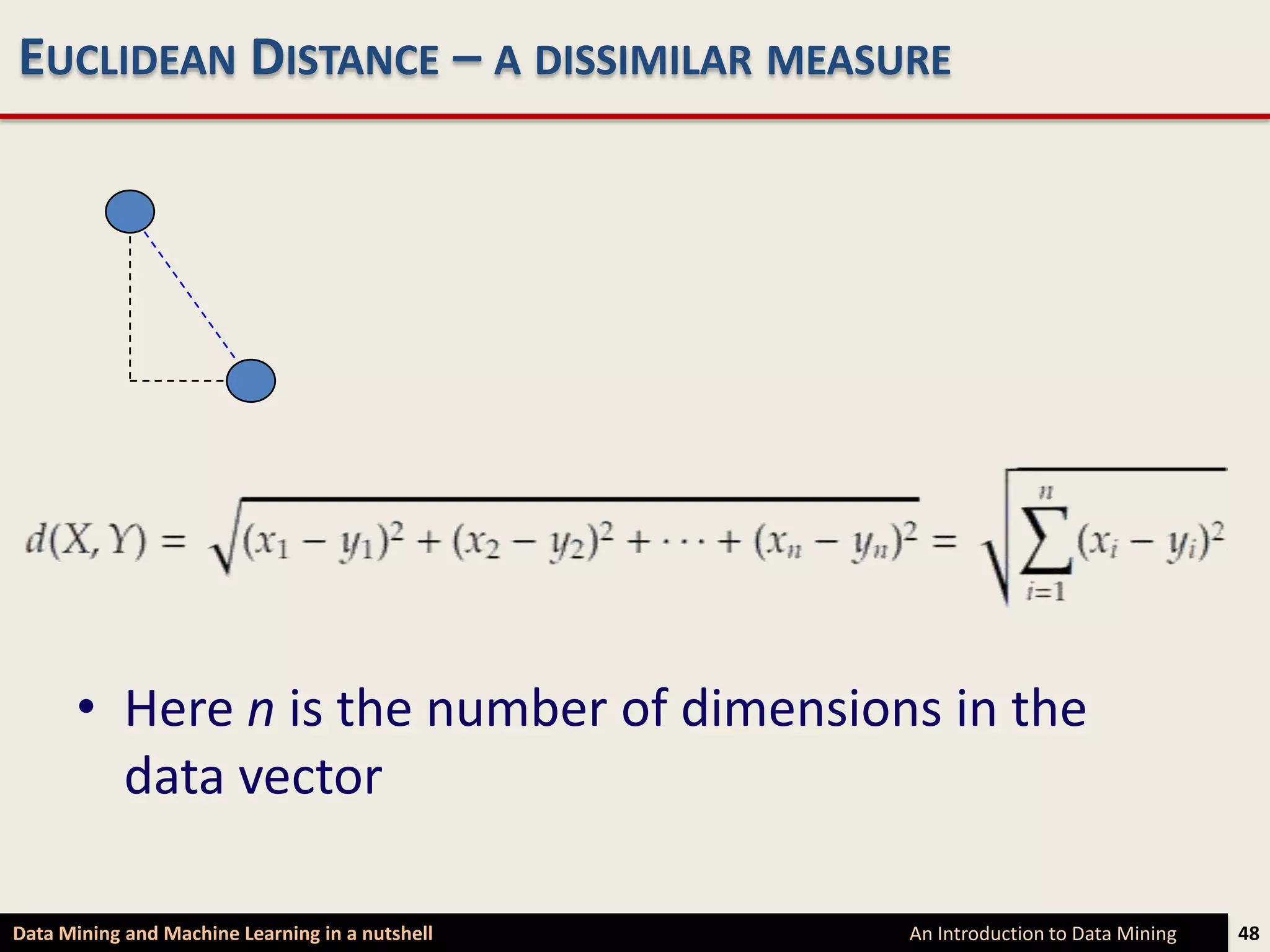 EUCLIDEAN DISTANCE – A DISSIMILAR MEASURE




      • Here n is the number of dimensions in the
        data vector

Data Mining and Machine Learning in a nutshell   An Introduction to Data Mining   48
 