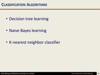 CLASSIFICATION ALGORITHMS


      • Decision tree learning

      • Naive Bayes learning

      • K-nearest neighbor classifier




Data Mining and Machine Learning in a nutshell   An Introduction to Data Mining   19
 