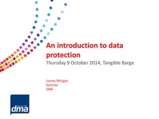 Data protection 2013
Friday 8 February
#dmadata
Supported by
An introduction to data
protection
Thursday 9 October 2014, Tangible Barge
James Milligan
Solicitor
DMA
 