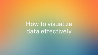 How to visualize
data effectively
 