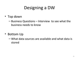 Designing a DW
• Top down
– Business Questions – Interview to see what the
business needs to know
• Bottom Up
– What data sources are available and what data is
stored
10
 