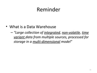Reminder
• What is a Data Warehouse
– “Large collection of integrated, non-volatile, time
variant data from multiple sources, processed for
storage in a multi-dimensional model”
11
 