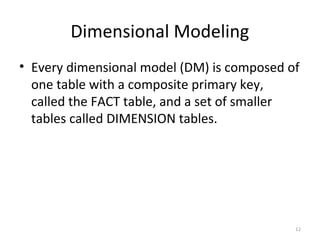 Dimensional Modeling
• Every dimensional model (DM) is composed of
one table with a composite primary key,
called the FACT table, and a set of smaller
tables called DIMENSION tables.
12
 
