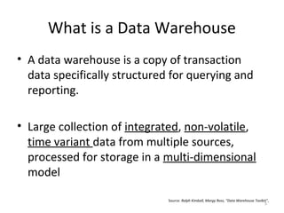 What is a Data Warehouse
• A data warehouse is a copy of transaction
data specifically structured for querying and
reporting.
• Large collection of integrated, non-volatile,
time variant data from multiple sources,
processed for storage in a multi-dimensional
model
Source: Ralph Kimball, Margy Ross, “Data Warehouse Toolkit”,
5
 