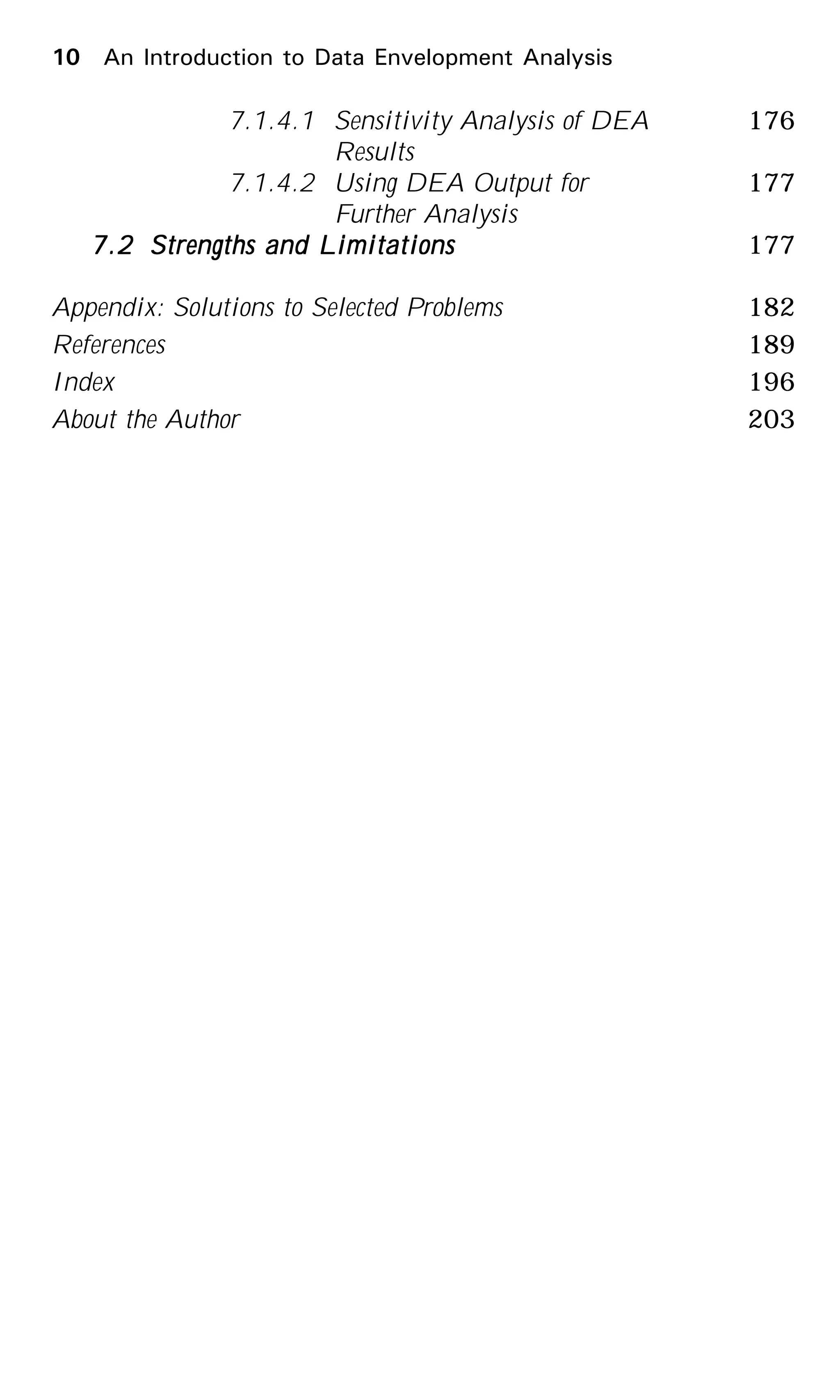 7.1.4.1 Sensitivity Analysis of DEA 176
Results
7.1.4.2 Using DEA Output for 177
Further Analysis
7.27.27.27.27.2 Strengths and LimitationsStrengths and LimitationsStrengths and LimitationsStrengths and LimitationsStrengths and Limitations 177
Appendix: Solutions to Selected Problems 182
References 189
Index 196
About the Author 203
10 An Introduction to Data Envelopment Analysis
 