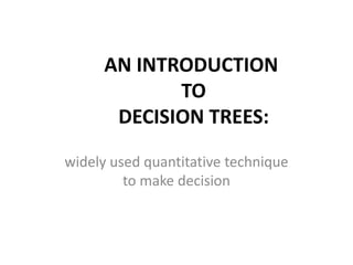 AN INTRODUCTION
TO
DECISION TREES:
widely used quantitative technique
to make decision
 