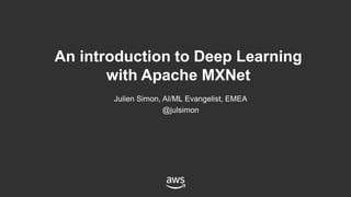 Julien Simon, AI/ML Evangelist, EMEA
@julsimon
An introduction to Deep Learning
with Apache MXNet
 