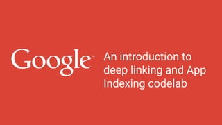 An introduction to
deep linking and App
Indexing codelab
 