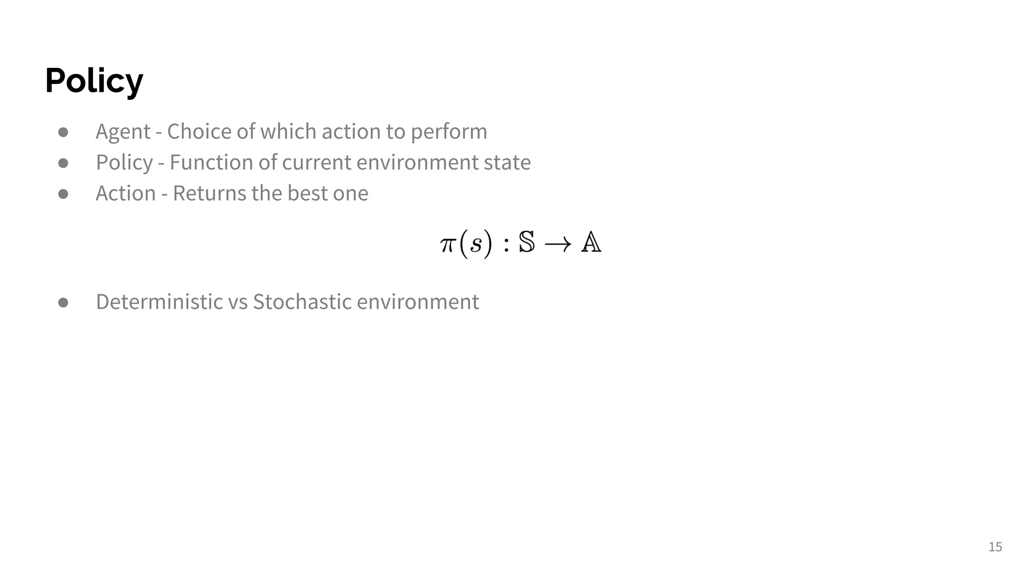 Policy
● Agent - Choice of which action to perform
● Policy - Function of current environment state
● Action - Returns the best one
● Deterministic vs Stochastic environment
15
 