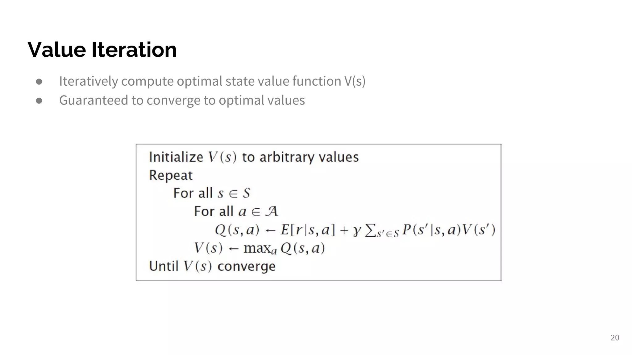 Value Iteration
● Iteratively compute optimal state value function V(s)
● Guaranteed to converge to optimal values
20
 