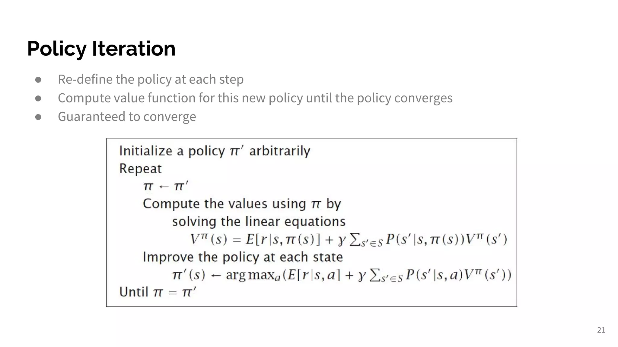 Policy Iteration
● Re-define the policy at each step
● Compute value function for this new policy until the policy converges
● Guaranteed to converge
21
 