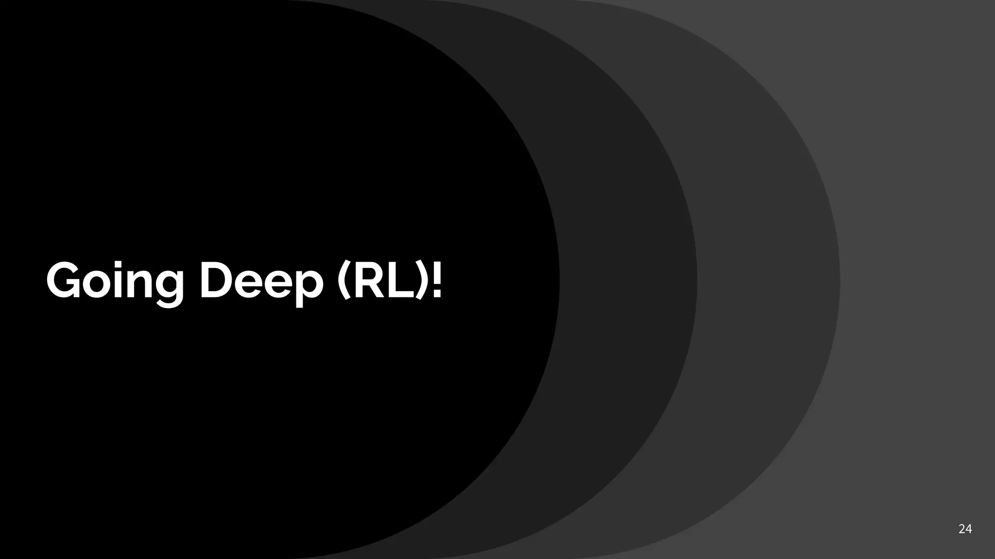 Going Deep (RL)!
24
 