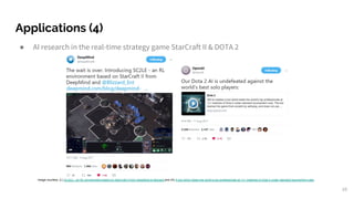 Applications (4)
● AI research in the real-time strategy game StarCraft II & DOTA 2
10
Image courtesy: (L) SC2LE - an RL environment based on StarCraft II from DeepMind & Blizzard and (R) A bot which beats the world’s top professionals at 1v1 matches of Dota 2 under standard tournament rules
 