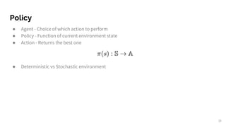Policy
● Agent - Choice of which action to perform
● Policy - Function of current environment state
● Action - Returns the best one
● Deterministic vs Stochastic environment
15
 