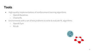 Tools
● High-quality implementations of reinforcement learning algorithms
○ OpenAI Baselines
○ ChainerRL
● Environments with a set of test problems to write & evaluate RL algorithms
○ OpenAI Gym
○ RLLab
38
 