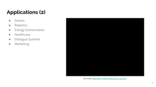 Applications (2)
● Games
● Robotics
● Energy Conservation
● Healthcare
● Dialogue Systems
● Marketing
8
Video courtesy: Bipedal Walker - Evolution Strategy Variant + OpenAI Gym
 