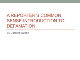 A REPORTER’S COMMON
SENSE INTRODUCTION TO
DEFAMATION
By Caroline Sutton
 