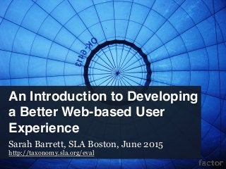 An Introduction to Developing
a Better Web-based User
Experience
Sarah Barrett, SLA Boston, June 2015
http://taxonomy.sla.org/eval
 