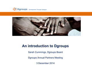 An introduction to Dgroups 
Sarah Cummings, Dgroups Board 
Dgroups Annual Partners Meeting 
3 December 2014 
 