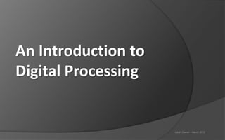 An Introduction to
Digital Processing


                     Leigh Garner - March 2012
 