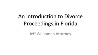 An Introduction to Divorce
Proceedings in Florida
Jeff Weissman Attorney
 