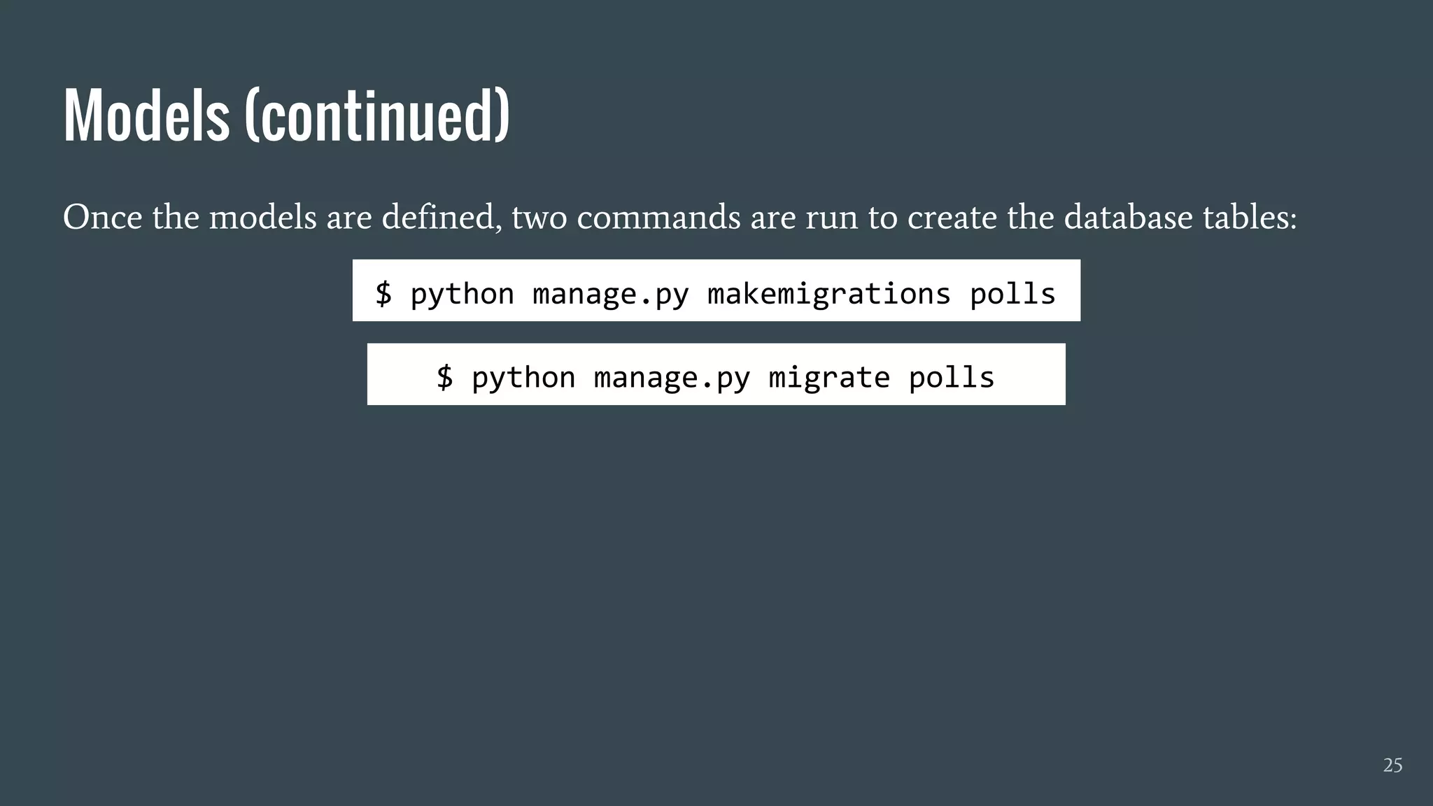 Once the models are defined, two commands are run to create the database tables:
Models (continued)
25
$ python manage.py makemigrations polls
$ python manage.py migrate polls
 