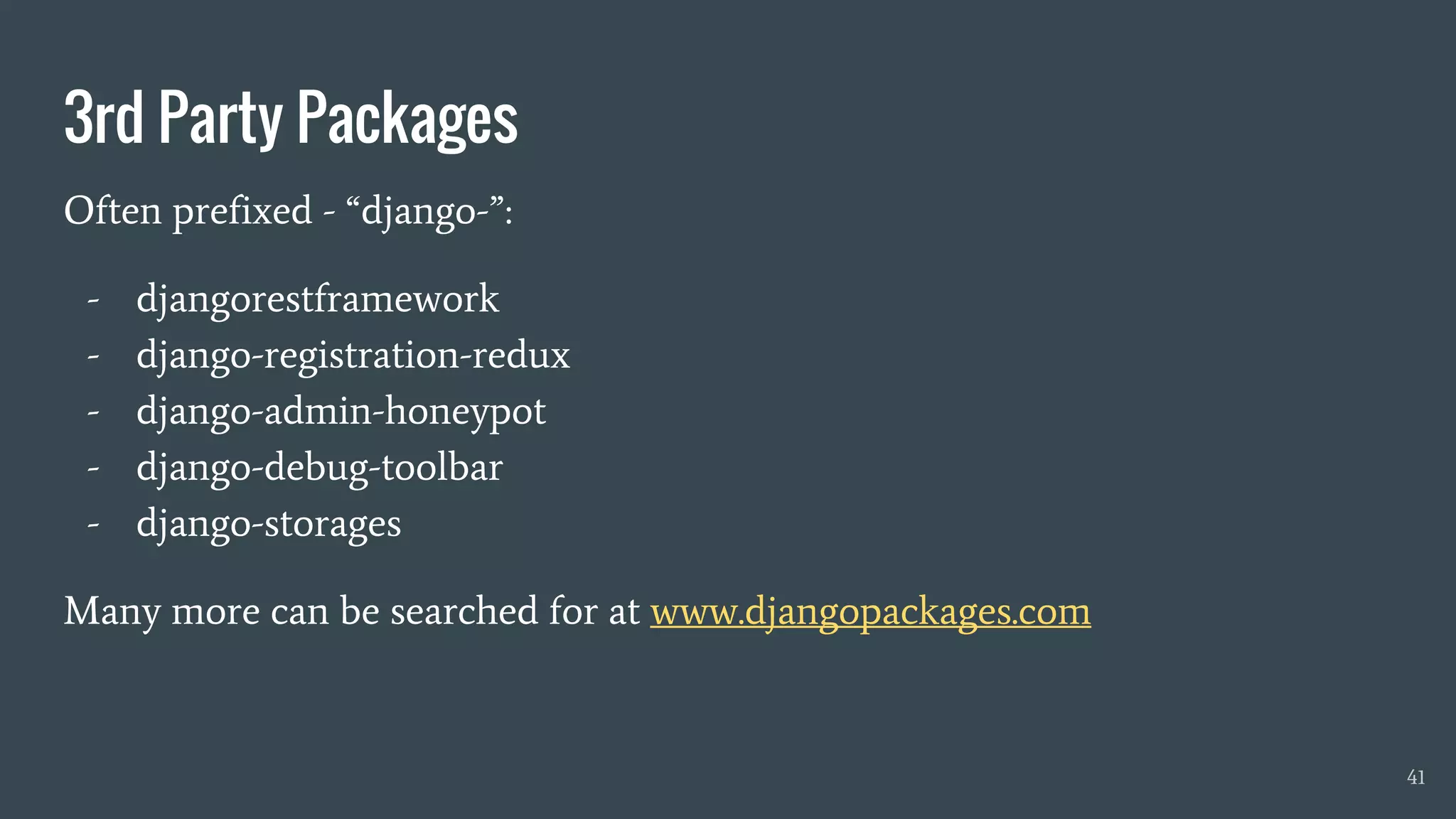 3rd Party Packages
Often prefixed - “django-”:
- djangorestframework
- django-registration-redux
- django-admin-honeypot
- django-debug-toolbar
- django-storages
Many more can be searched for at www.djangopackages.com
41
 