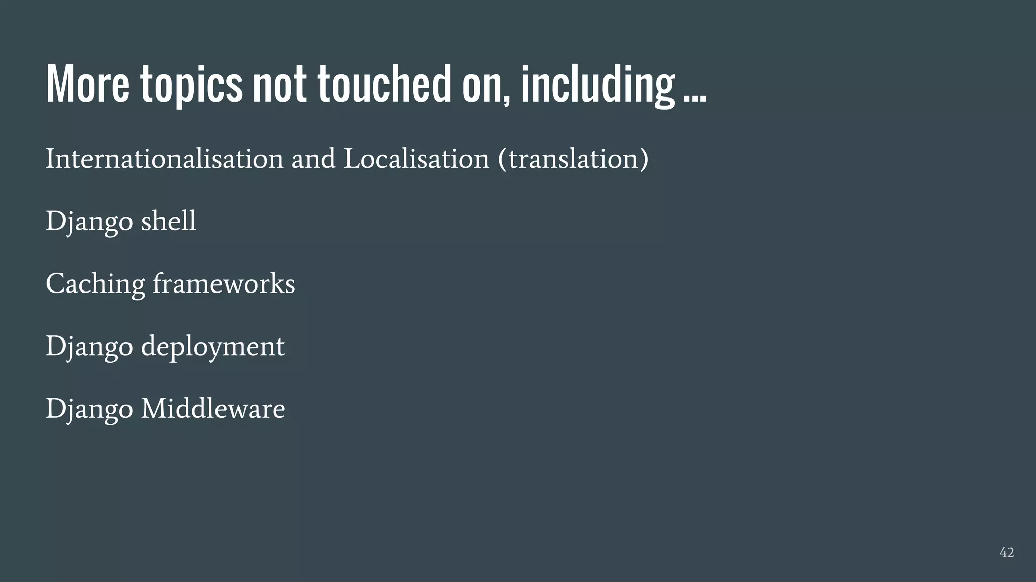 More topics not touched on, including ...
Internationalisation and Localisation (translation)
Django shell
Caching frameworks
Django deployment
Django Middleware
42
 
