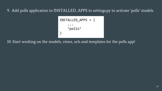 9. Add polls application to INSTALLED_APPS in settings.py to activate ‘polls’ models
10. Start working on the models, views, urls and templates for the polls app!
20
INSTALLED_APPS = (
...
‘polls’
)
 