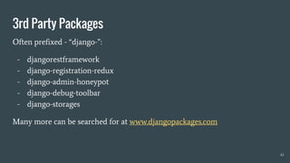 3rd Party Packages
Often prefixed - “django-”:
- djangorestframework
- django-registration-redux
- django-admin-honeypot
- django-debug-toolbar
- django-storages
Many more can be searched for at www.djangopackages.com
41
 