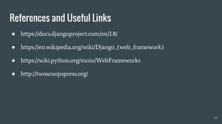 References and Useful Links
● https://docs.djangoproject.com/en/1.8/
● https://en.wikipedia.org/wiki/Django_(web_framework)
● https://wiki.python.org/moin/WebFrameworks
● http://twoscoopspress.org/
44
 