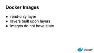 Docker Images
● read-only layer
● layers built upon layers
● images do not have state