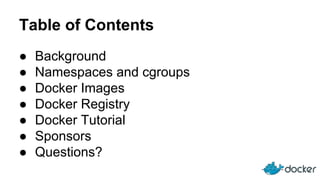 Table of Contents
● Background
● Namespaces and cgroups
● Docker Images
● Docker Registry
● Docker Tutorial
● Sponsors
● Questions?