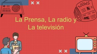La Prensa, La radio y
La televisión
 