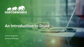 1 © Hortonworks Inc. 2011–2018. All rights reserved
An Introduction to Druid
Nishant Bangarwa
Software Developer
 