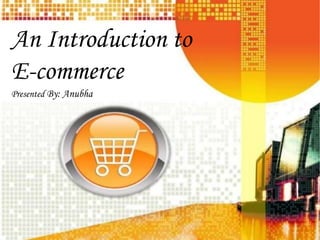 An Introduction to
E-commerce
Presented By: Anubha
 