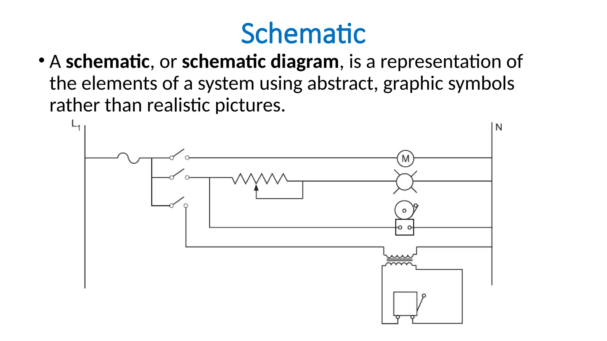 Schematic
• A schematic, or schematic diagram, is a representation of
the elements of a system using abstract, graphic symbols
rather than realistic pictures.
 
