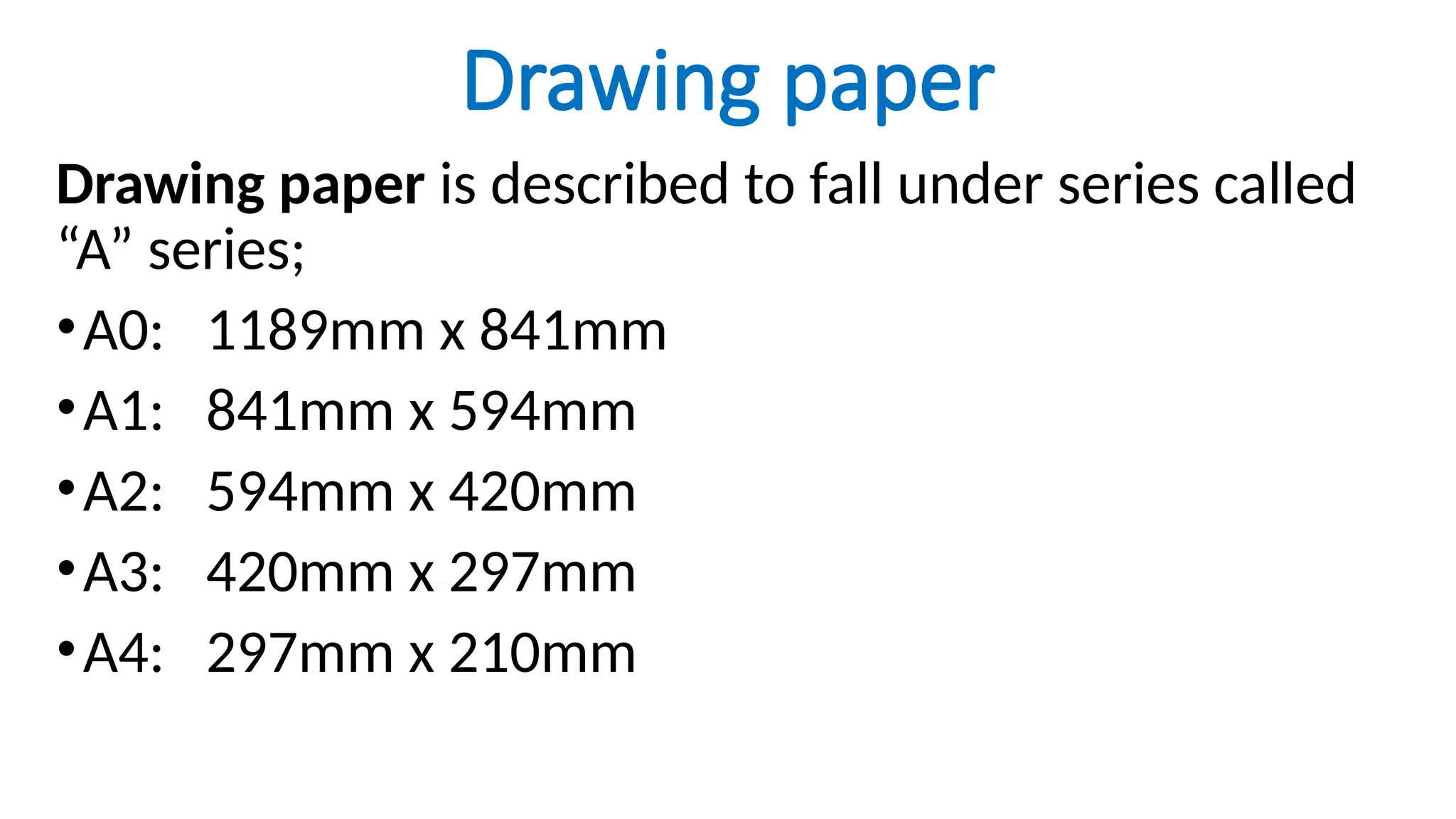 Drawing paper
Drawing paper is described to fall under series called
“A” series;
•A0: 1189mm x 841mm
•A1: 841mm x 594mm
•A2: 594mm x 420mm
•A3: 420mm x 297mm
•A4: 297mm x 210mm
 