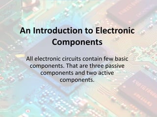 An Introduction to Electronic
Components
All electronic circuits contain few basic
components. That are three passive
components and two active
components.
 